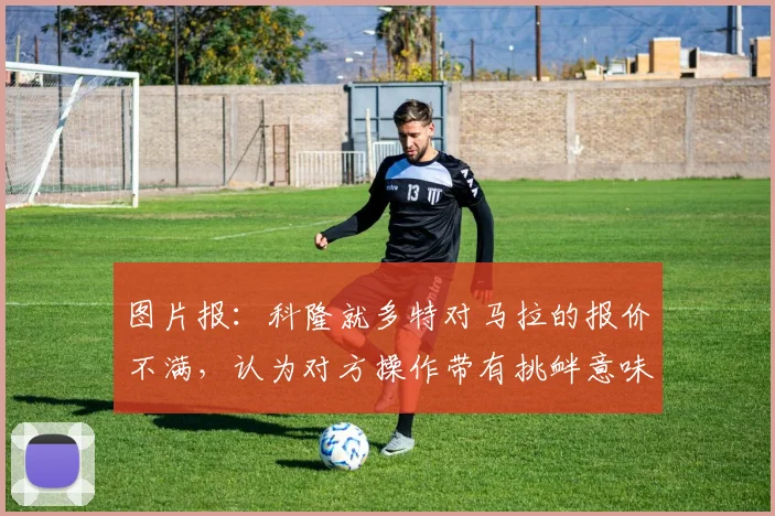 图片报：科隆就多特对马拉的报价不满，认为对方操作带有挑衅意味