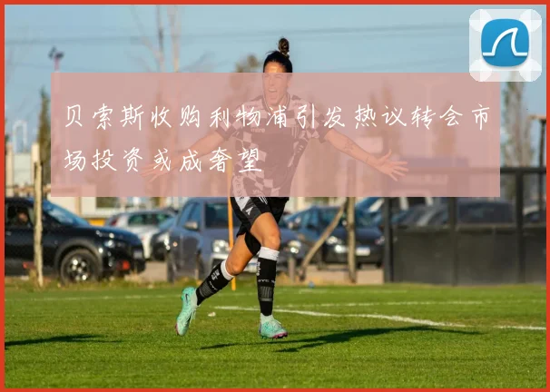 贝索斯收购利物浦引发热议转会市场投资或成奢望