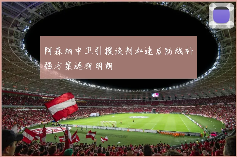 阿森纳中卫引援谈判加速后防线补强方案逐渐明朗
