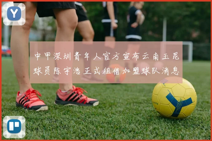 中甲深圳青年人官方宣布云南玉昆球员陈宇浩正式租借加盟球队消息