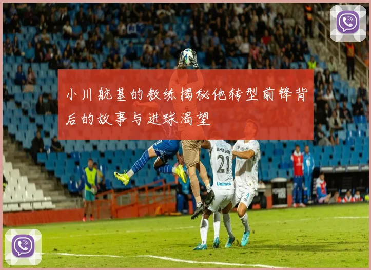 小川航基的教练揭秘他转型前锋背后的故事与进球渴望