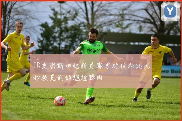 JR史密斯回忆新秀赛季对位科比九秒被晃倒的尴尬瞬间
