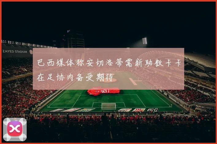 巴西媒体称安切洛蒂需新助教卡卡在足协内备受期待