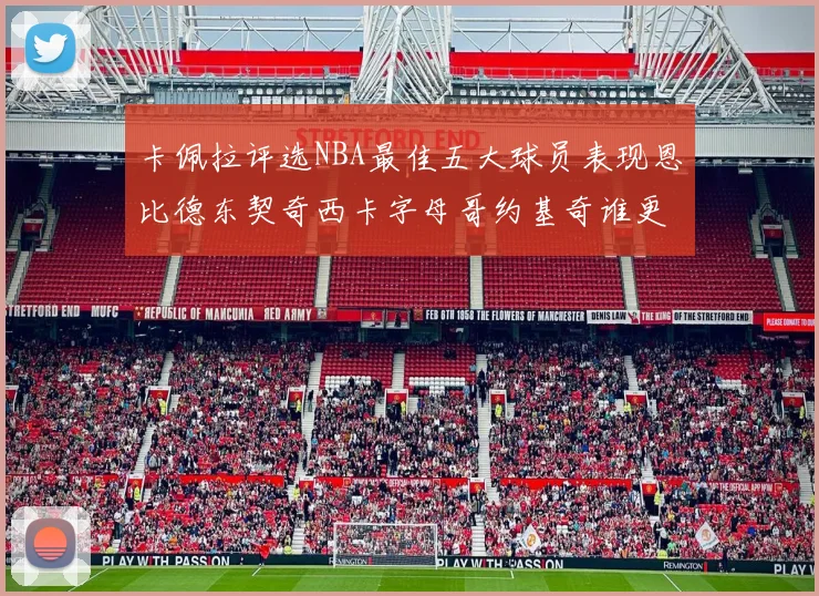 卡佩拉评选NBA最佳五大球员表现恩比德东契奇西卡字母哥约基奇谁更出色