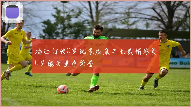 梅西打破C罗纪录成最年长戴帽球员C罗能否重夺荣誉
